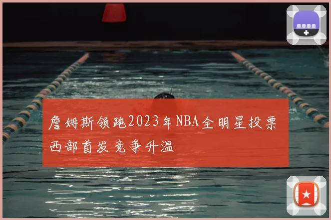 詹姆斯领跑2023年NBA全明星投票 西部首发竞争升温
