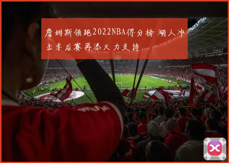 詹姆斯领跑2022NBA得分榜 湖人冲击季后赛再添火力支持