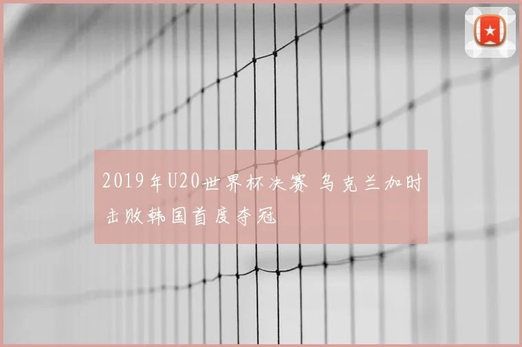 2019年U20世界杯决赛 乌克兰加时击败韩国首度夺冠