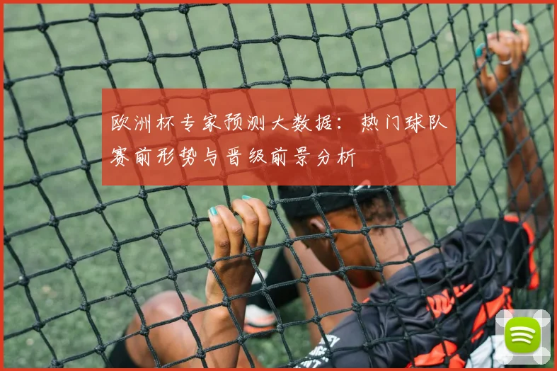 欧洲杯专家预测大数据:热门球队赛前形势与晋级前景分析
