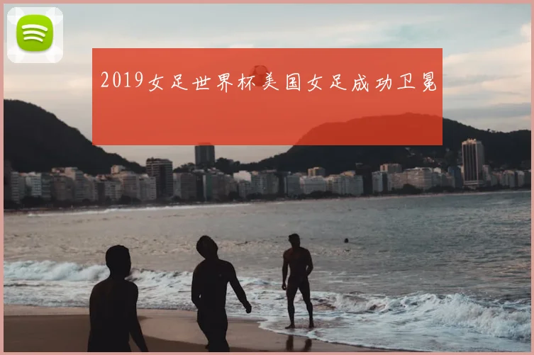 2019女足世界杯美国女足成功卫冕