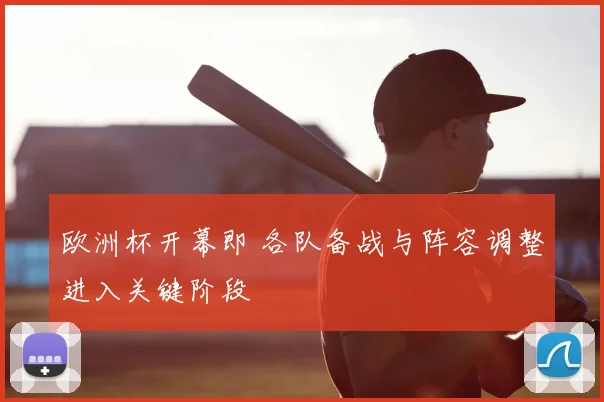 欧洲杯开幕即 各队备战与阵容调整进入关键阶段