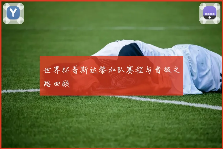 世界杯哥斯达黎加队赛程与晋级之路回顾