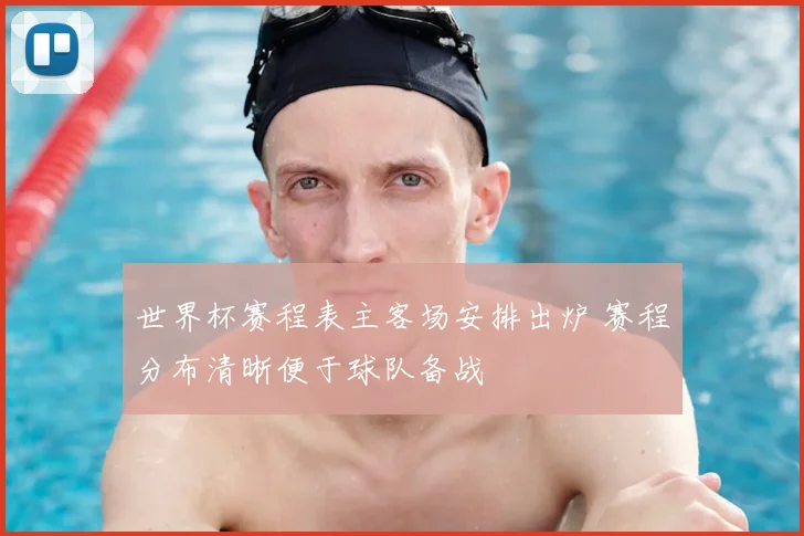 世界杯赛程表主客场安排出炉 赛程分布清晰便于球队备战