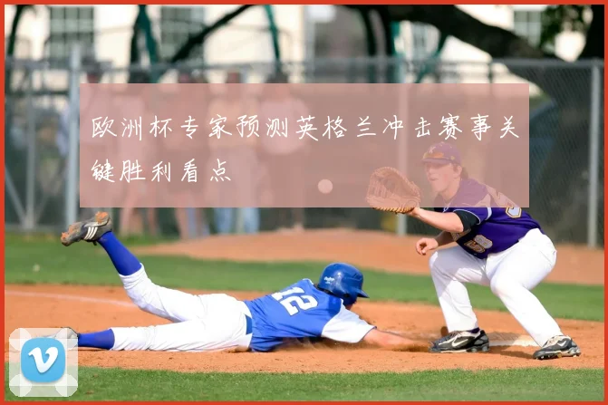 欧洲杯专家预测英格兰冲击赛事关键胜利看点