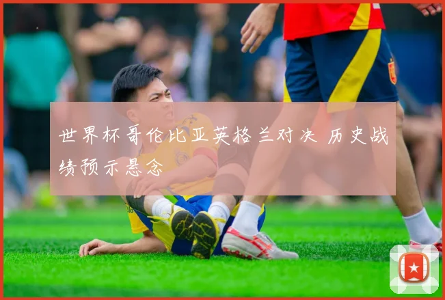 世界杯哥伦比亚英格兰对决 历史战绩预示悬念