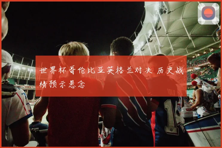 世界杯哥伦比亚英格兰对决 历史战绩预示悬念