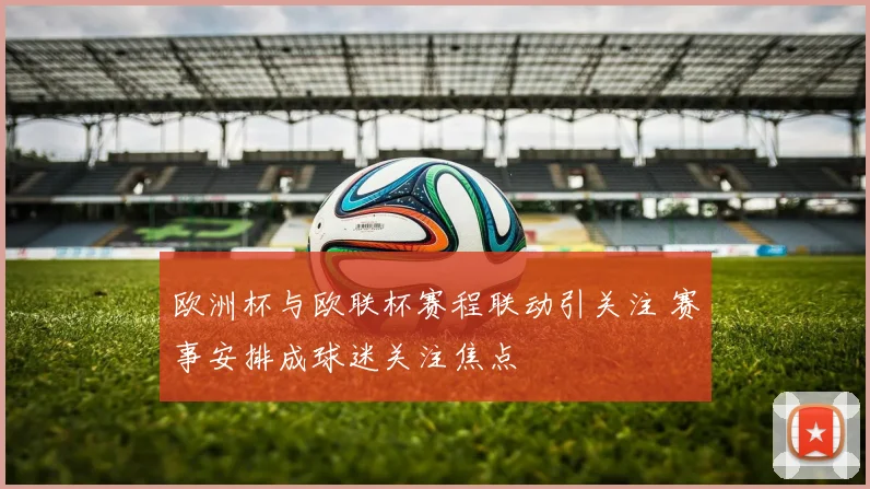 欧洲杯与欧联杯赛程联动引关注 赛事安排成球迷关注焦点