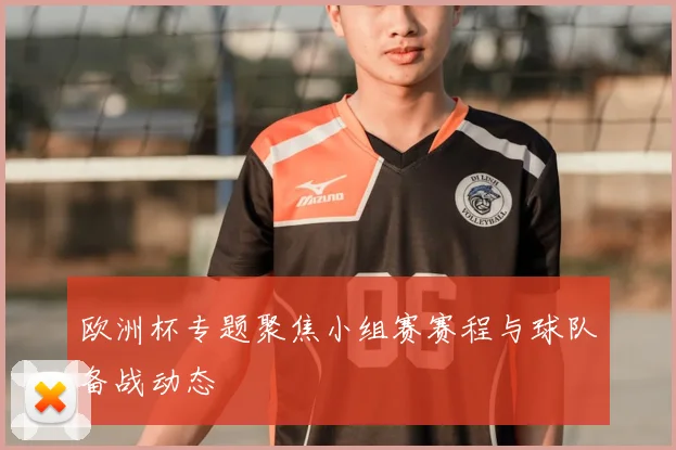 欧洲杯专题聚焦小组赛赛程与球队备战动态