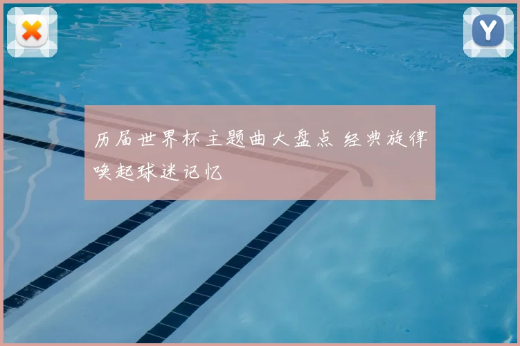 历届世界杯主题曲大盘点 经典旋律唤起球迷记忆