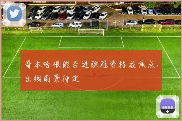 哥本哈根能否进欧冠资格成焦点,出线前景待定