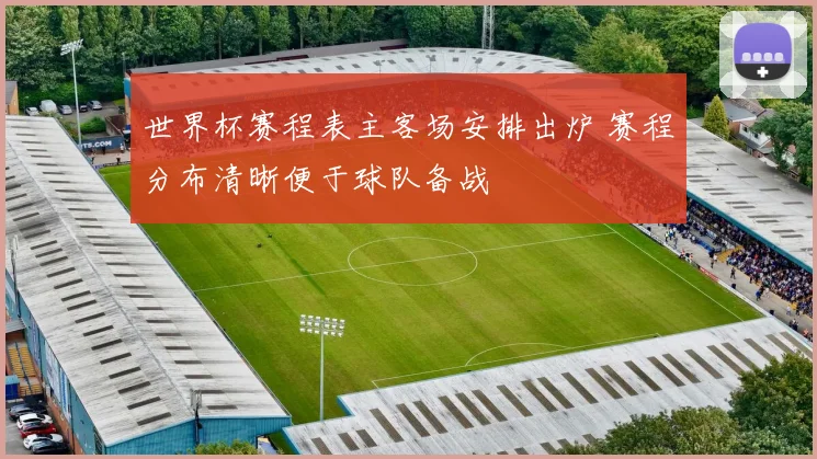 世界杯赛程表主客场安排出炉 赛程分布清晰便于球队备战