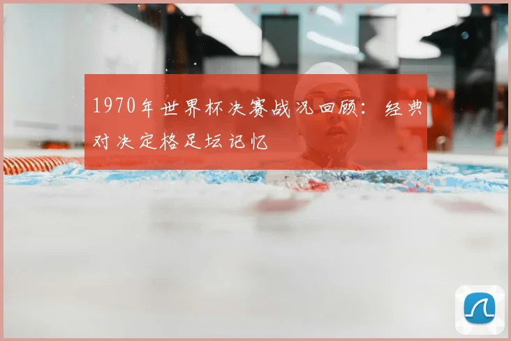 1970年世界杯决赛战况回顾：经典对决定格足坛记忆
