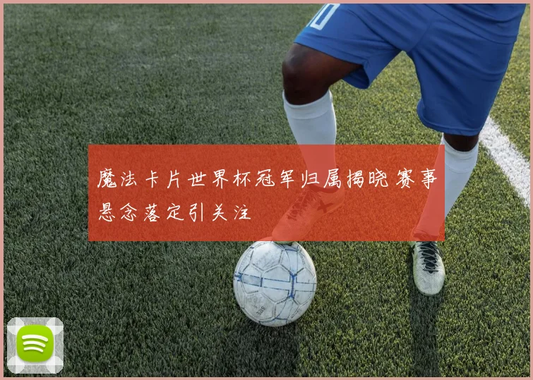 魔法卡片世界杯冠军归属揭晓 赛事悬念落定引关注