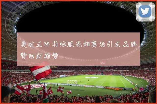 奥运五环羽绒服亮相赛场引发品牌赞助新趋势