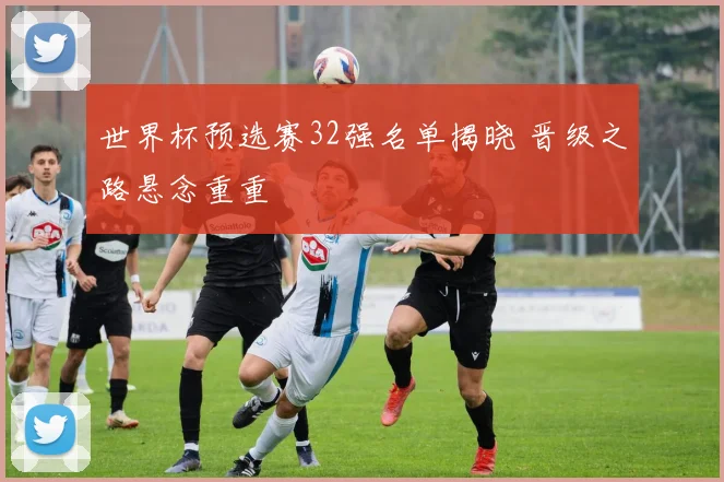 世界杯预选赛32强名单揭晓 晋级之路悬念重重
