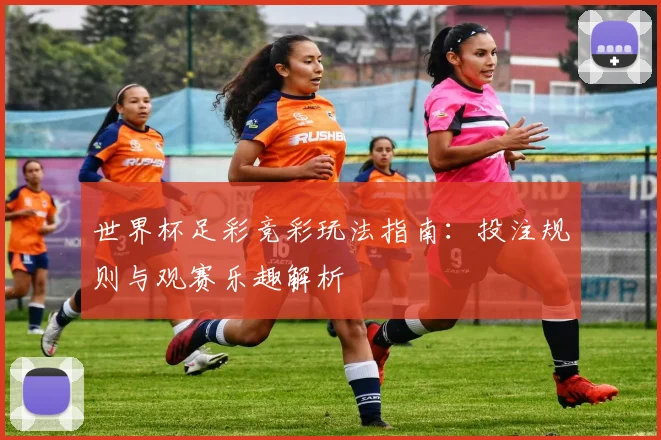 世界杯足彩竞彩玩法指南：投注规则与观赛乐趣解析