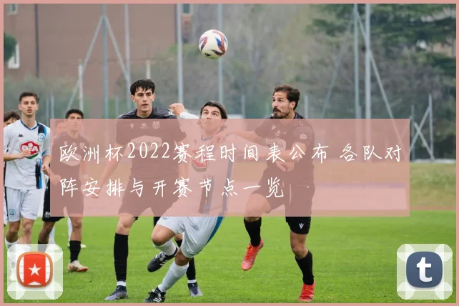 欧洲杯2022赛程时间表公布 各队对阵安排与开赛节点一览