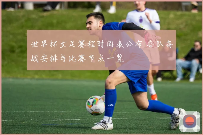 世界杯女足赛程时间表公布 各队备战安排与比赛节点一览