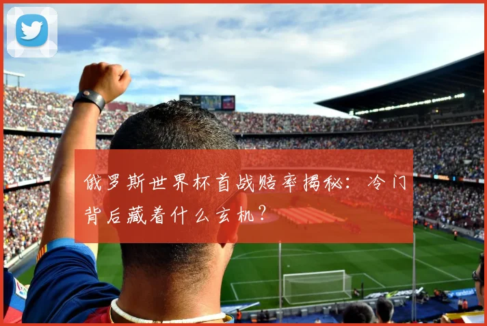俄罗斯世界杯首战赔率揭秘：冷门背后藏着什么玄机？